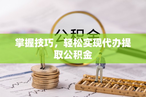 江夏掌握技巧，轻松实现代办提取公积金