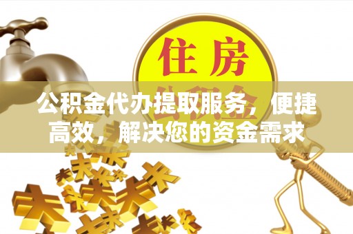 江夏公积金代办提取服务，便捷高效，解决您的资金需求