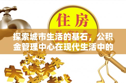 江夏探索城市生活的基石，公积金管理中心在现代生活中的重要角色