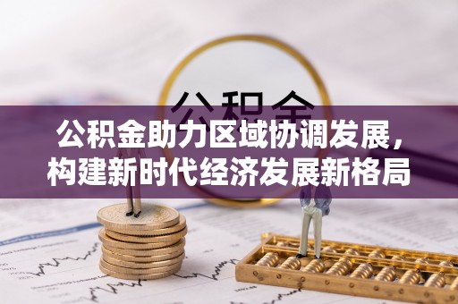 江夏公积金助力区域协调发展，构建新时代经济发展新格局