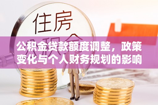 江夏公积金贷款额度调整，政策变化与个人财务规划的影响分析