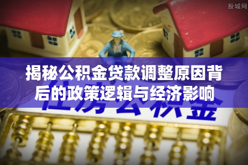 江夏揭秘公积金贷款调整原因背后的政策逻辑与经济影响