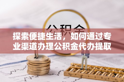 江夏探索便捷生活，如何通过专业渠道办理公积金代办提取业务