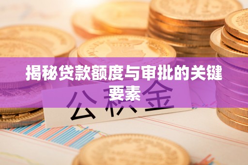 江夏揭秘贷款额度与审批的关键要素