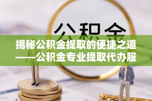 江夏揭秘公积金提取的便捷之道——公积金专业提取代办服务解析