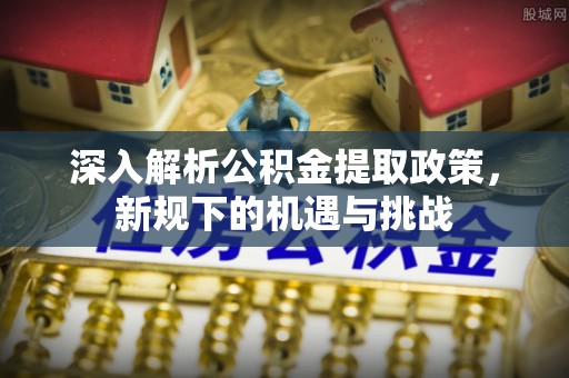 江夏深入解析公积金提取政策，新规下的机遇与挑战