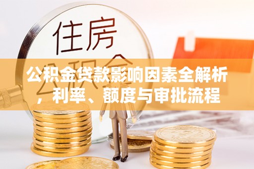江夏公积金贷款影响因素全解析，利率、额度与审批流程