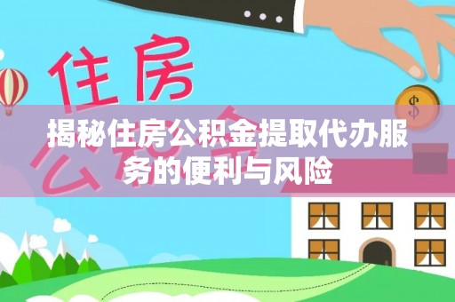 江夏揭秘住房公积金提取代办服务的便利与风险