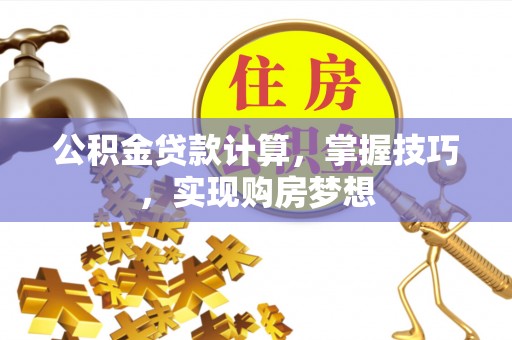 江夏公积金贷款计算，掌握技巧，实现购房梦想