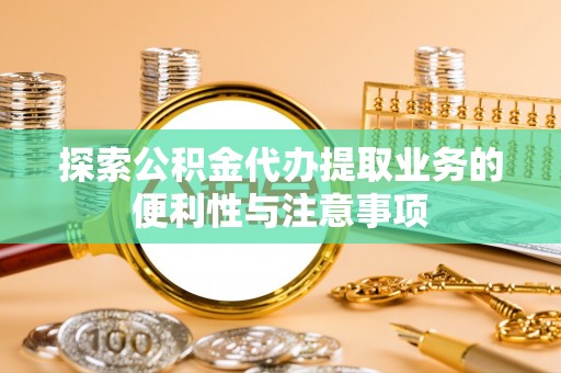 江夏探索公积金代办提取业务的便利性与注意事项