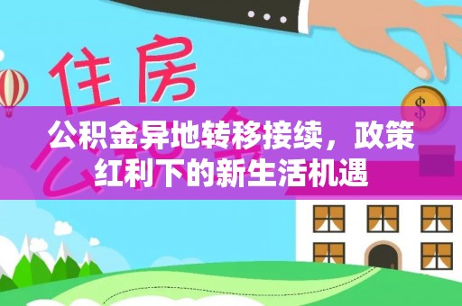 江夏公积金异地转移接续，政策红利下的新生活机遇