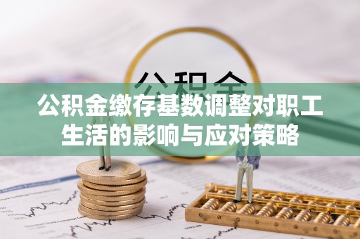 江夏公积金缴存基数调整对职工生活的影响与应对策略