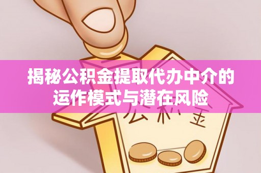 江夏揭秘公积金提取代办中介的运作模式与潜在风险