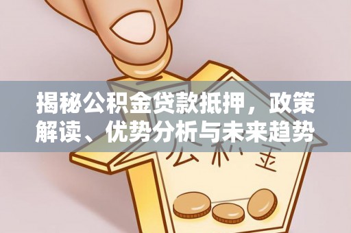 江夏揭秘公积金贷款抵押，政策解读、优势分析与未来趋势