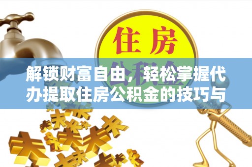 江夏解锁财富自由，轻松掌握代办提取住房公积金的技巧与攻略