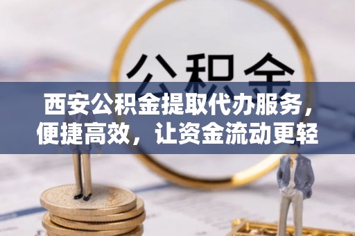 江夏西安公积金提取代办服务，便捷高效，让资金流动更轻松