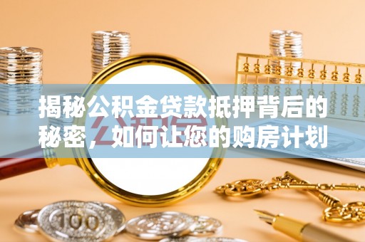 江夏揭秘公积金贷款抵押背后的秘密，如何让您的购房计划更轻松？
