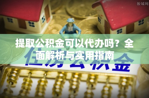 江夏提取公积金可以代办吗？全面解析与实用指南