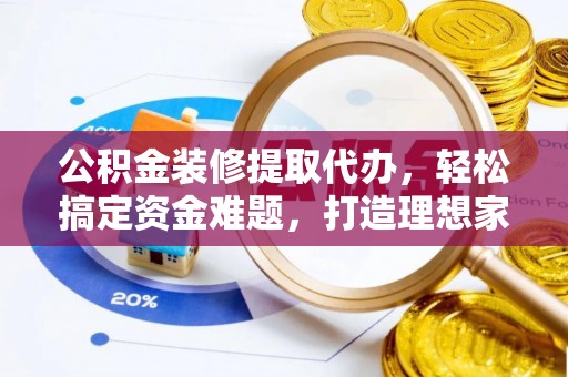 江夏公积金装修提取代办，轻松搞定资金难题，打造理想家居