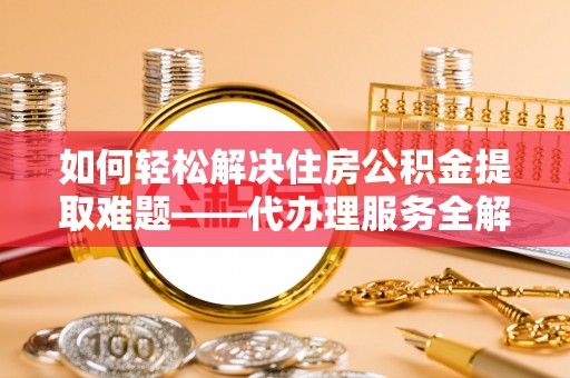 江夏如何轻松解决住房公积金提取难题——代办理服务全解析