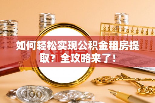 江夏如何轻松实现公积金租房提取？全攻略来了！