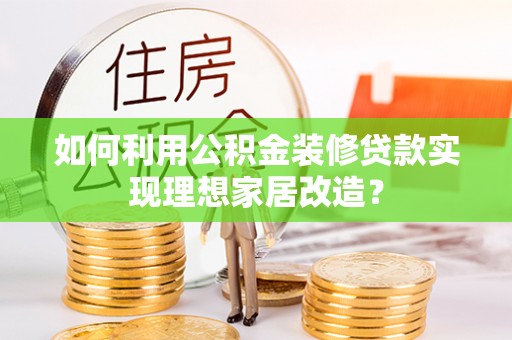 江夏如何利用公积金装修贷款实现理想家居改造？