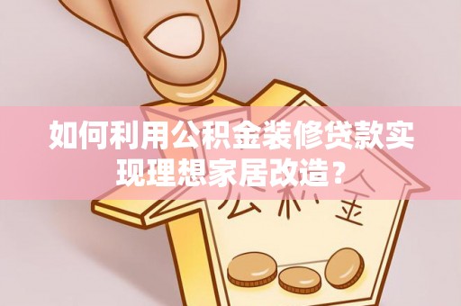 江夏如何利用公积金装修贷款实现理想家居改造？
