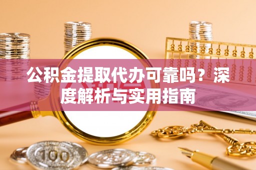江夏公积金提取代办可靠吗？深度解析与实用指南
