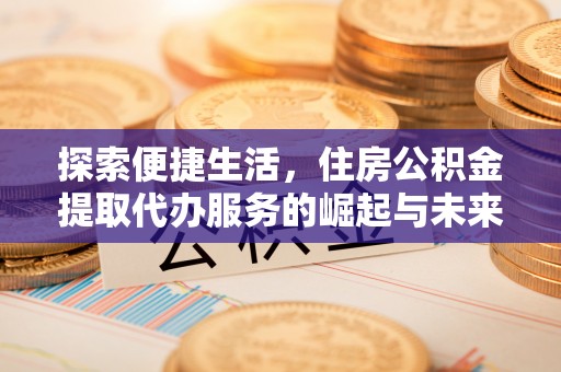 江夏探索便捷生活，住房公积金提取代办服务的崛起与未来趋势