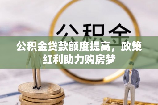 江夏公积金贷款额度提高，政策红利助力购房梦