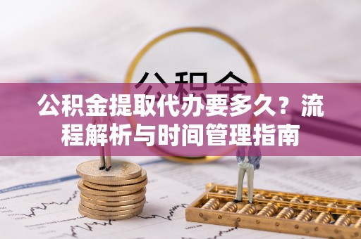 江夏公积金提取代办要多久？流程解析与时间管理指南