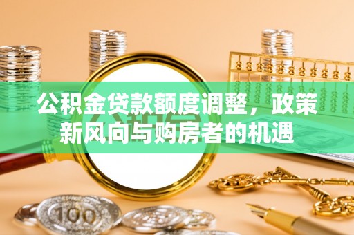 江夏公积金贷款额度调整，政策新风向与购房者的机遇