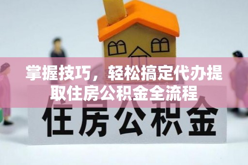 江夏掌握技巧，轻松搞定代办提取住房公积金全流程