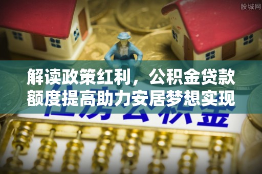 江夏解读政策红利，公积金贷款额度提高助力安居梦想实现
