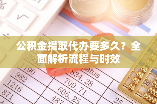 江夏公积金提取代办要多久？全面解析流程与时效