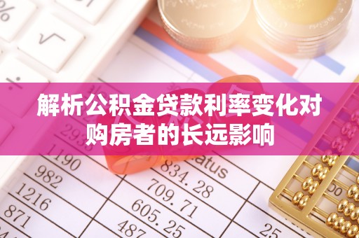 江夏解析公积金贷款利率变化对购房者的长远影响