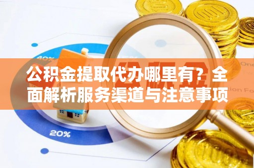 江夏公积金提取代办哪里有？全面解析服务渠道与注意事项