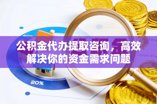江夏公积金代办提取咨询，高效解决你的资金需求问题