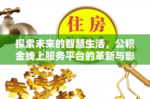 江夏探索未来的智慧生活，公积金线上服务平台的革新与影响