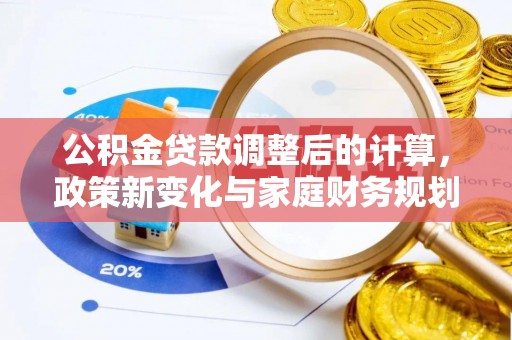 江夏公积金贷款调整后的计算，政策新变化与家庭财务规划