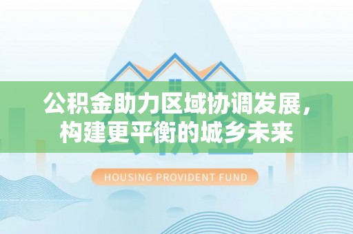 江夏公积金助力区域协调发展，构建更平衡的城乡未来