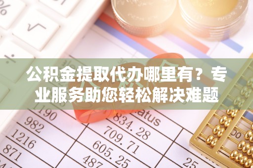 江夏公积金提取代办哪里有？专业服务助您轻松解决难题
