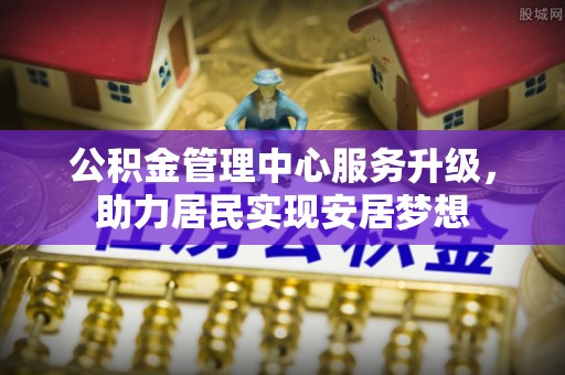 江夏公积金管理中心服务升级，助力居民实现安居梦想