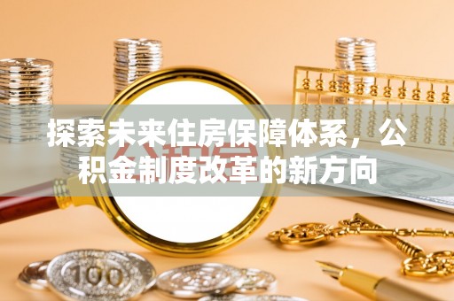 江夏探索未来住房保障体系，公积金制度改革的新方向