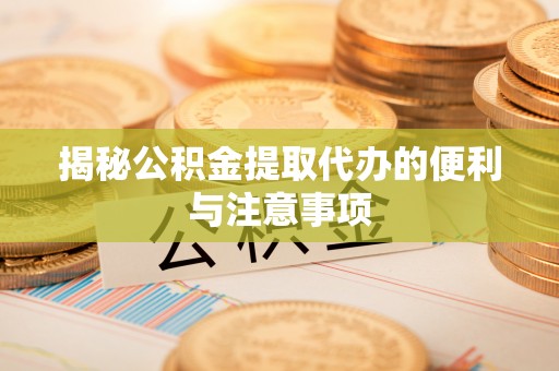 江夏揭秘公积金提取代办的便利与注意事项