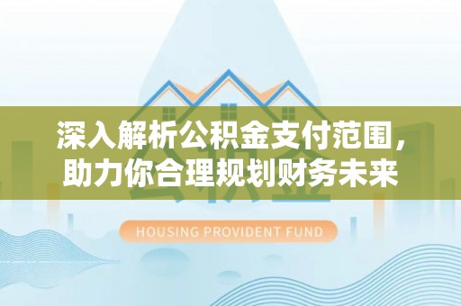 江夏深入解析公积金支付范围，助力你合理规划财务未来