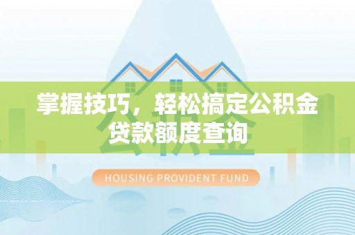 江夏掌握技巧，轻松搞定公积金贷款额度查询