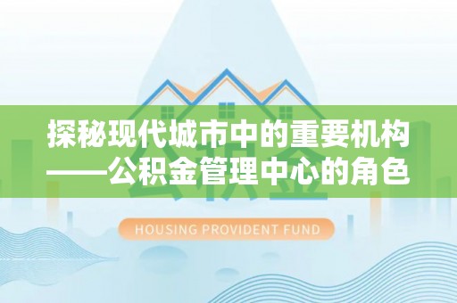 江夏探秘现代城市中的重要机构——公积金管理中心的角色与使命