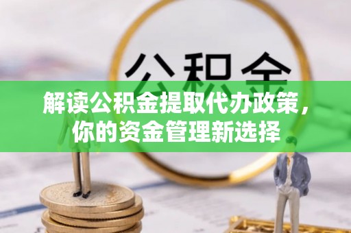 江夏解读公积金提取代办政策，你的资金管理新选择