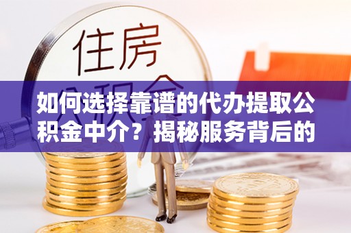 江夏如何选择靠谱的代办提取公积金中介？揭秘服务背后的真相